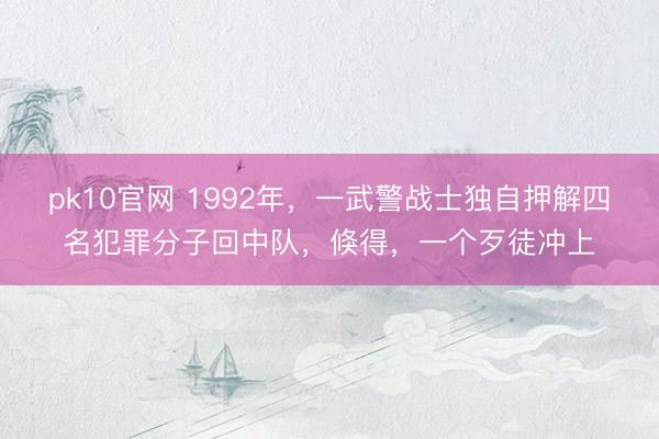 pk10官网 1992年，一武警战士独自押解四名犯罪分子回中队，倏得，一个歹徒冲上