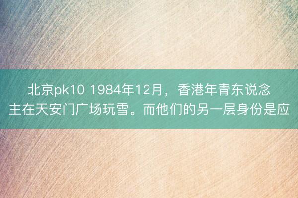 北京pk10 1984年12月，香港年青东说念主在天安门广场玩雪。而他们的另一层身份是应