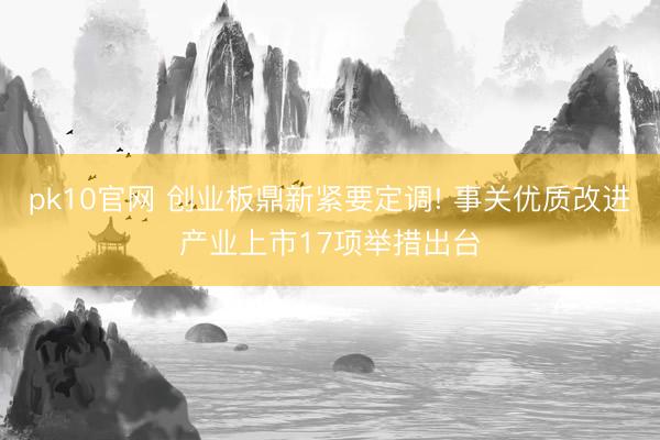 pk10官网 创业板鼎新紧要定调! 事关优质改进产业上市17项举措出台