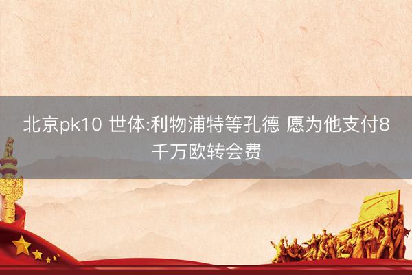 北京pk10 世体:利物浦特等孔德 愿为他支付8千万欧转会费