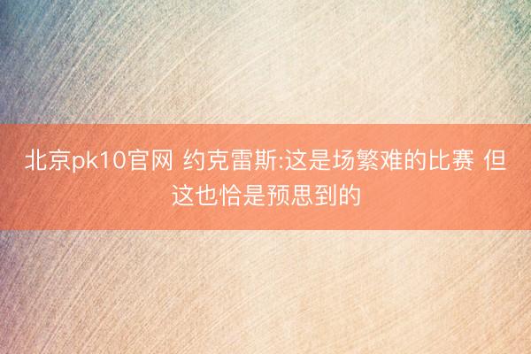 北京pk10官网 约克雷斯:这是场繁难的比赛 但这也恰是预思到的