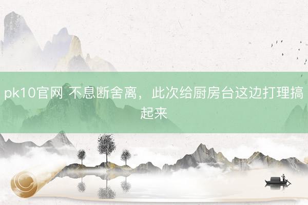 pk10官网 不息断舍离,此次给厨房台这边打理搞起来✨