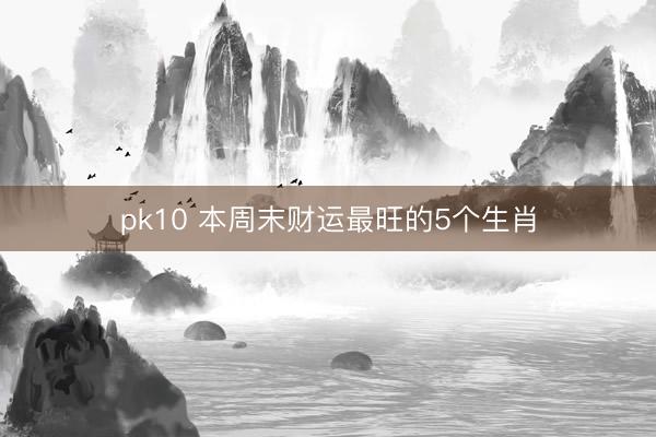 pk10 本周末财运最旺的5个生肖