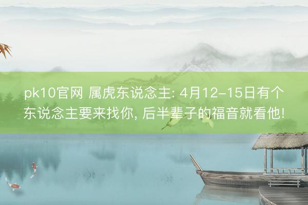pk10官网 属虎东说念主: 4月12-15日有个东说念主要来找你, 后半辈子的福音就看他!