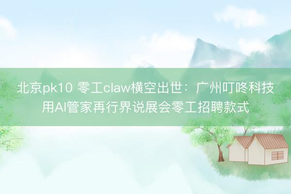 北京pk10 零工claw横空出世:广州叮咚科技用AI管家再行界说展会零工招聘款式