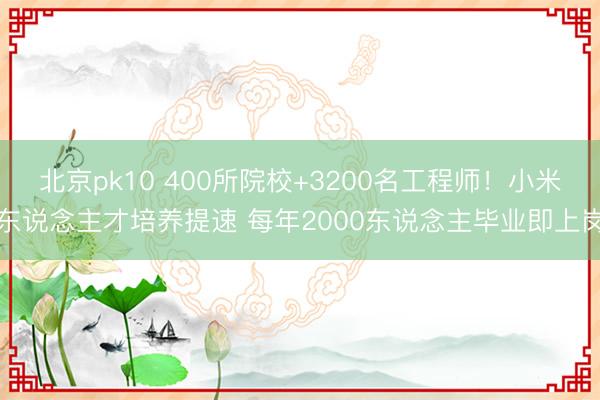 北京pk10 400所院校+3200名工程师!小米东说念主才培养提速 每年2000东说念主毕业即上岗