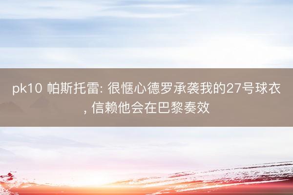 pk10 帕斯托雷: 很惬心德罗承袭我的27号球衣， 信赖他会在巴黎奏效