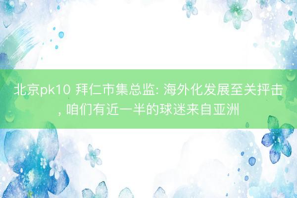 北京pk10 拜仁市集总监: 海外化发展至关抨击, 咱们有近一半的球迷来自亚洲