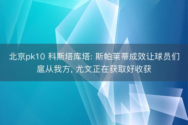 北京pk10 科斯塔库塔: 斯帕莱蒂成效让球员们扈从我方， 尤文正在获取好收获
