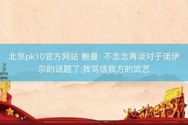 北京pk10官方网站 鲍曼: 不念念再谈对于诺伊尔的话题了;我笃信我方的武艺