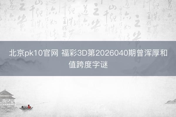 北京pk10官网 福彩3D第2026040期曾浑厚和值跨度字谜