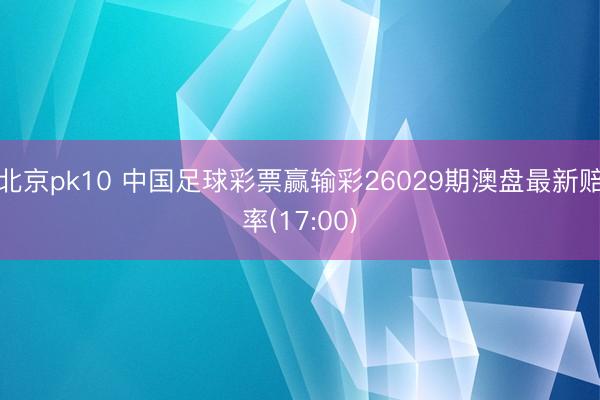 北京pk10 中国足球彩票赢输彩26029期澳盘最新赔率(17:00)