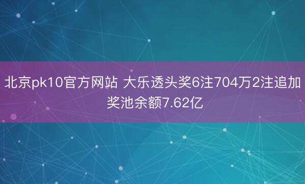 北京pk10官方网站 大乐透头奖6注704万2注追加 奖池余额7.62亿