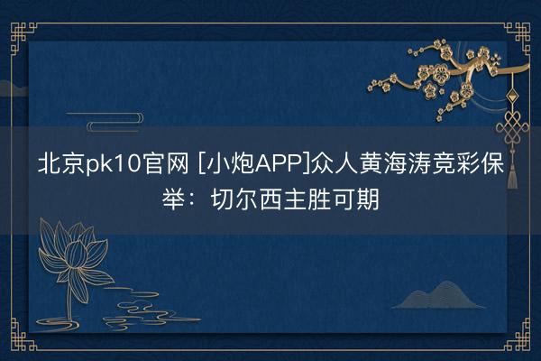 北京pk10官网 [小炮APP]众人黄海涛竞彩保举：切尔西主胜可期