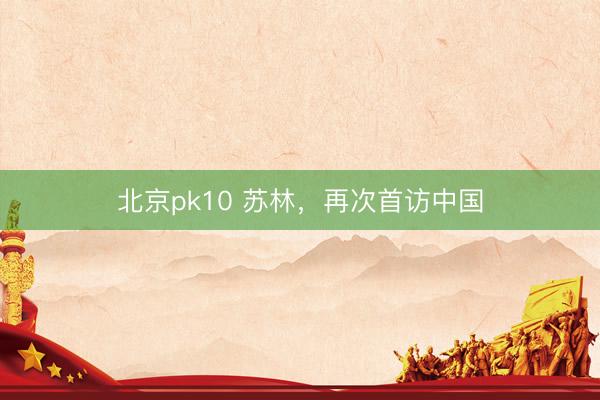 北京pk10 苏林，再次首访中国