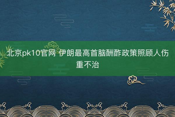 北京pk10官网 伊朗最高首脑酬酢政策照顾人伤重不治