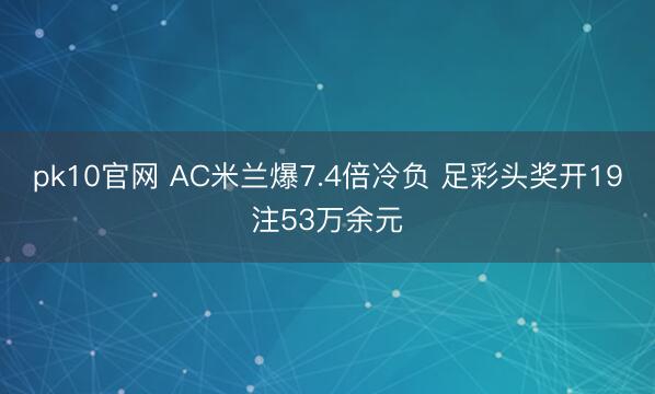pk10官网 AC米兰爆7.4倍冷负 足彩头奖开19注53万余元