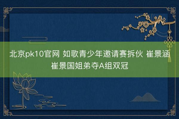 北京pk10官网 如歌青少年邀请赛拆伙 崔景涵崔景国姐弟夺A组双冠