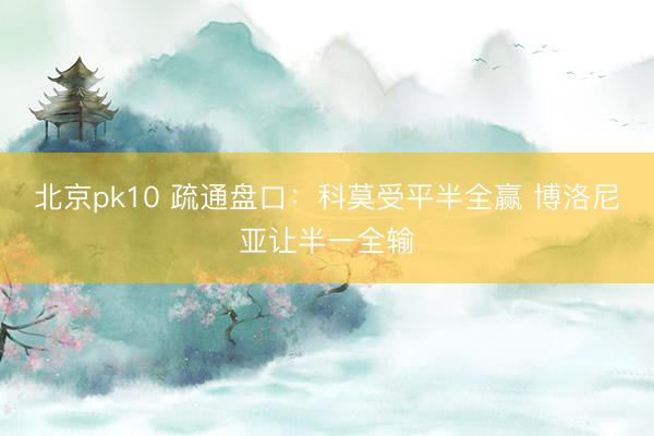 北京pk10 疏通盘口：科莫受平半全赢 博洛尼亚让半一全输