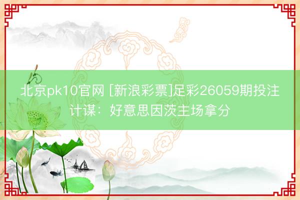 北京pk10官网 [新浪彩票]足彩26059期投注计谋：好意思因茨主场拿分
