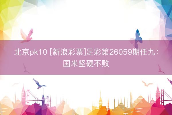 北京pk10 [新浪彩票]足彩第26059期任九：国米坚硬不败