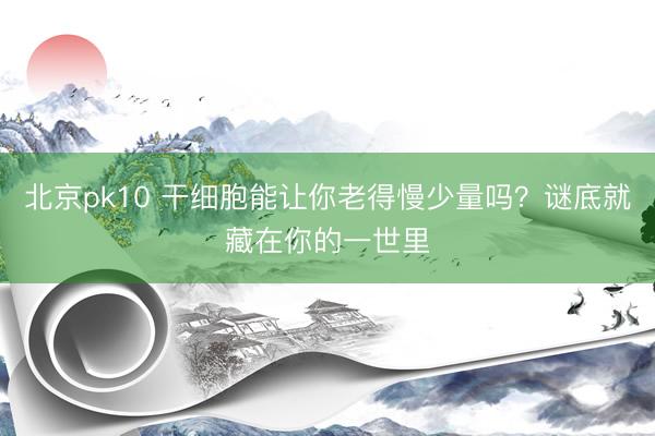 北京pk10 干细胞能让你老得慢少量吗？谜底就藏在你的一世里