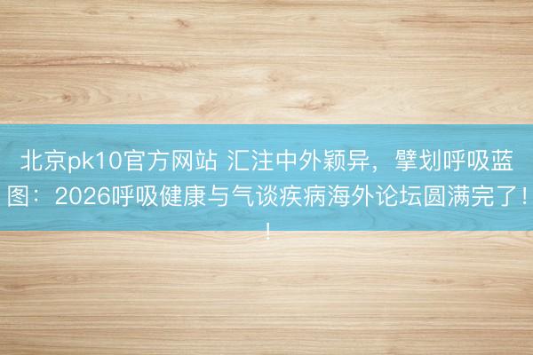 北京pk10官方网站 汇注中外颖异，擘划呼吸蓝图：2026呼吸健康与气谈疾病海外论坛圆满完了！
