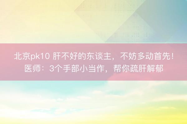 北京pk10 肝不好的东谈主,不妨多动首先!医师:3个手部小当作,帮你疏肝解郁
