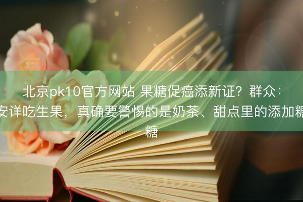 北京pk10官方网站 果糖促癌添新证?群众:安详吃生果,真确要警惕的是奶茶、甜点里的添加糖