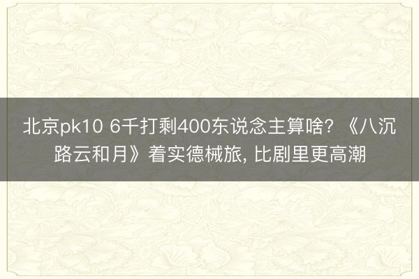 北京pk10 6千打剩400东说念主算啥? 《八沉路云和月》着实德械旅, 比剧里更高潮