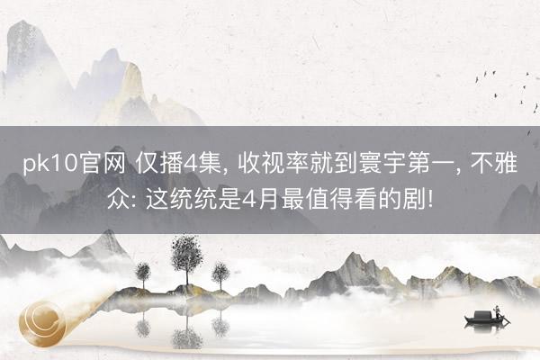 pk10官网 仅播4集, 收视率就到寰宇第一, 不雅众: 这统统是4月最值得看的剧!