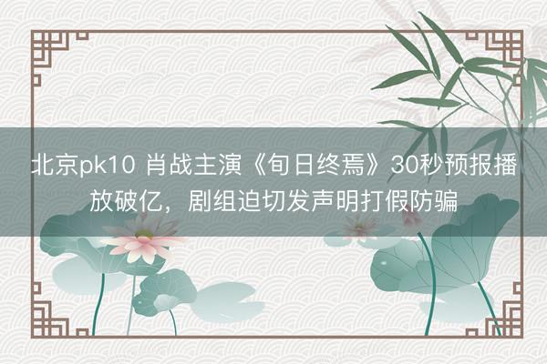 北京pk10 肖战主演《旬日终焉》30秒预报播放破亿,剧组迫切发声明打假防骗