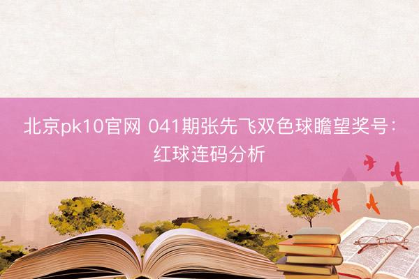 北京pk10官网 041期张先飞双色球瞻望奖号：红球连码分析