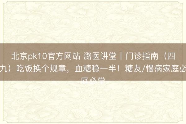 北京pk10官方网站 潞医讲堂|门诊指南(四十九)吃饭换个规章,血糖稳一半!糖友/慢病家庭必学