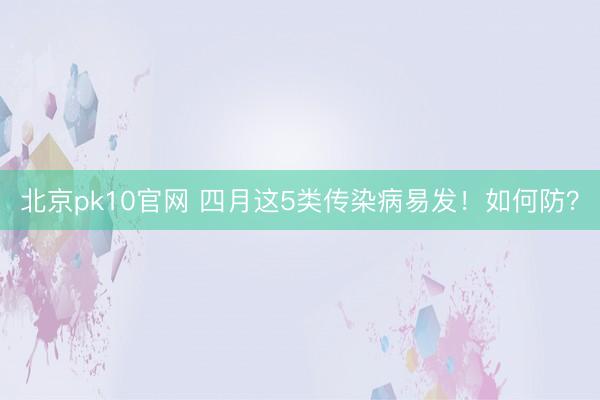 北京pk10官网 四月这5类传染病易发！如何防？