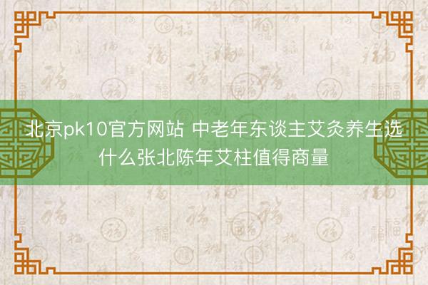 北京pk10官方网站 中老年东谈主艾灸养生选什么张北陈年艾柱值得商量
