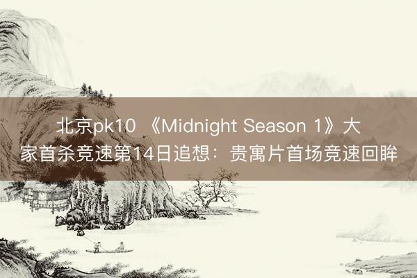 北京pk10 《Midnight Season 1》大家首杀竞速第14日追想：贵寓片首场竞速回眸
