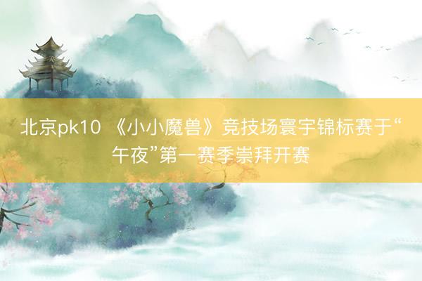 北京pk10 《小小魔兽》竞技场寰宇锦标赛于“午夜”第一赛季崇拜开赛