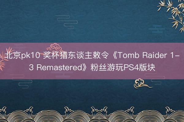 北京pk10 奖杯猎东谈主敕令《Tomb Raider 1-3 Remastered》粉丝游玩PS4版块