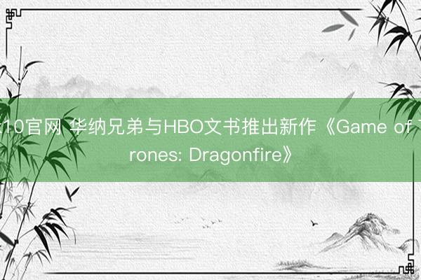 pk10官网 华纳兄弟与HBO文书推出新作《Game of Thrones: Dragonfire》