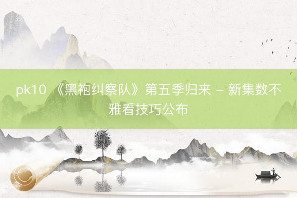 pk10 《黑袍纠察队》第五季归来 - 新集数不雅看技巧公布