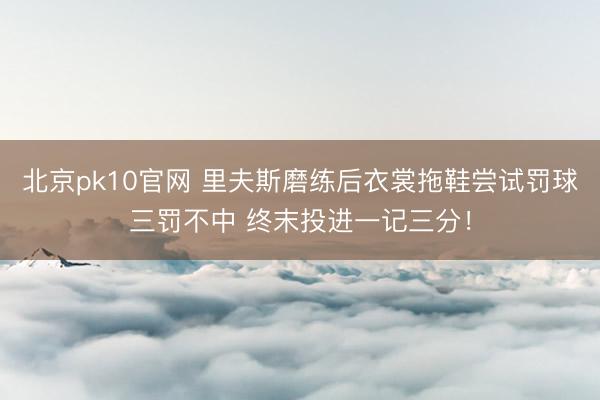 北京pk10官网 里夫斯磨练后衣裳拖鞋尝试罚球三罚不中 终末投进一记三分！