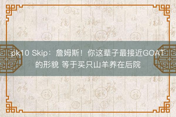 pk10 Skip：詹姆斯！你这辈子最接近GOAT的形貌 等于买只山羊养在后院