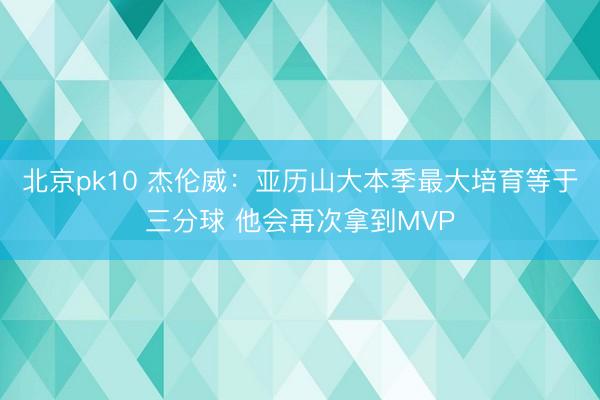 北京pk10 杰伦威：亚历山大本季最大培育等于三分球 他会再次拿到MVP