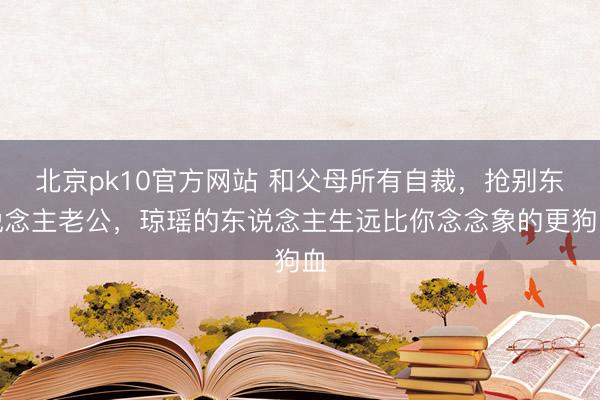 北京pk10官方网站 和父母所有自裁，抢别东说念主老公，琼瑶的东说念主生远比你念念象的更狗血