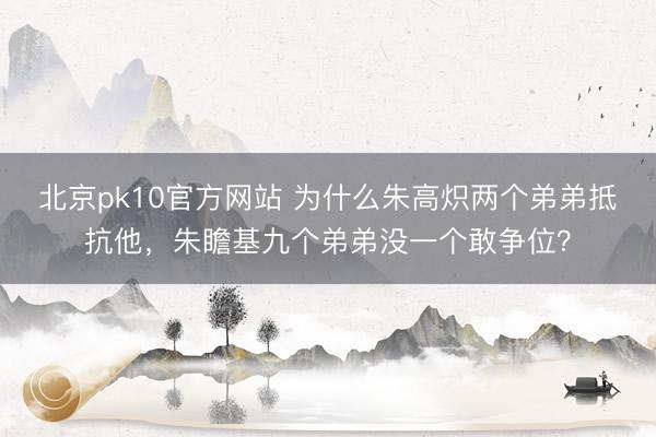 北京pk10官方网站 为什么朱高炽两个弟弟抵抗他,朱瞻基九个弟弟没一个敢争位?