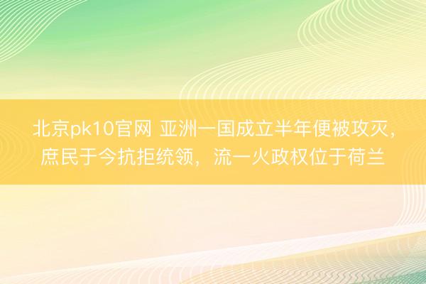 北京pk10官网 亚洲一国成立半年便被攻灭，庶民于今抗拒统领，流一火政权位于荷兰