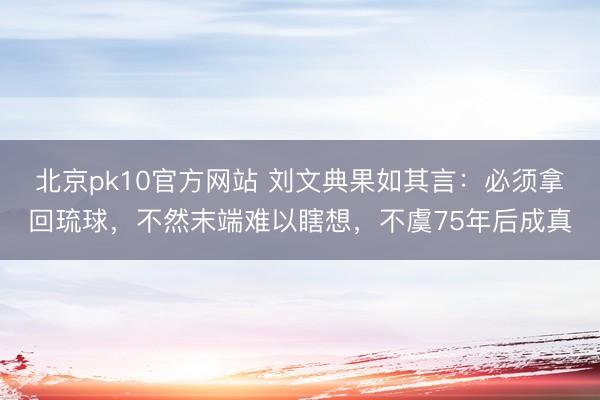 北京pk10官方网站 刘文典果如其言:必须拿回琉球,不然末端难以瞎想,不虞75年后成真