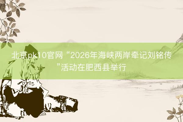 北京pk10官网 “2026年海峡两岸牵记刘铭传”活动在肥西县举行