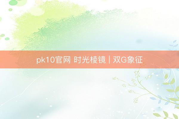 pk10官网 时光棱镜 | 双G象征